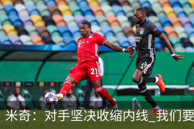 米奇：对手坚决收缩内线 我们要把球传给空位球员并持续冲击篮筐